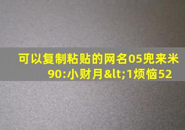 可以复制粘贴的网名05兜来米90:小财月<1烦恼52